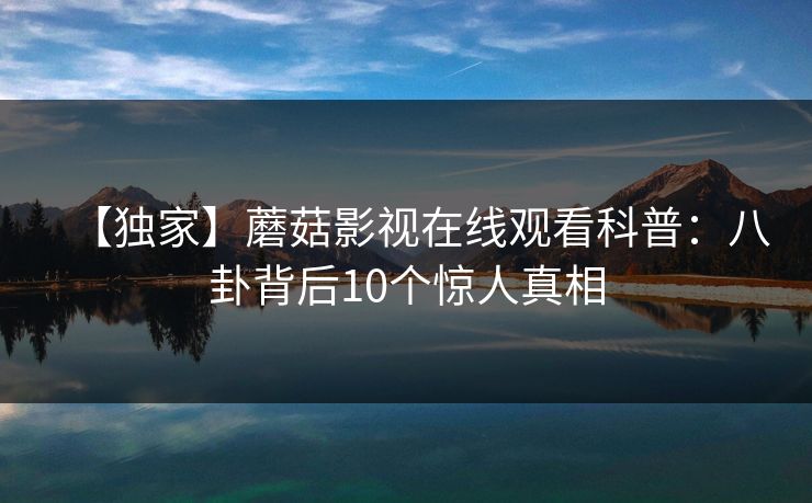 【独家】蘑菇影视在线观看科普：八卦背后10个惊人真相