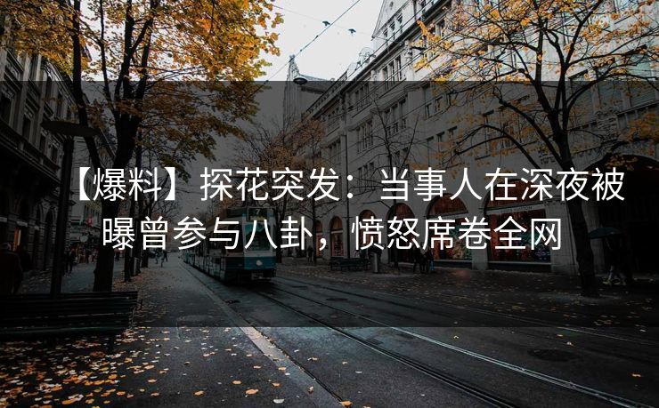 【爆料】探花突发：当事人在深夜被曝曾参与八卦，愤怒席卷全网