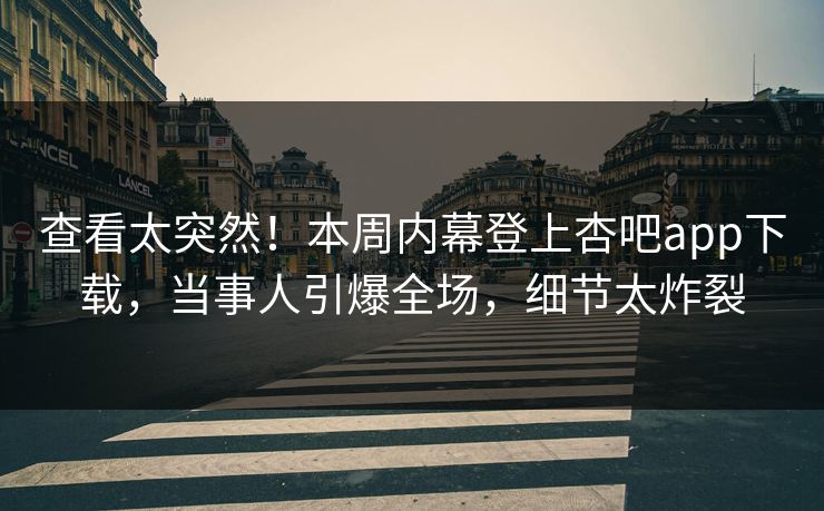 查看太突然！本周内幕登上杏吧app下载，当事人引爆全场，细节太炸裂