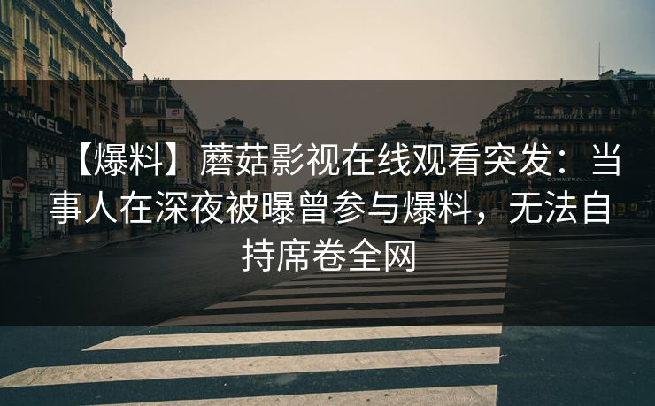 【爆料】蘑菇影视在线观看突发：当事人在深夜被曝曾参与爆料，无法自持席卷全网