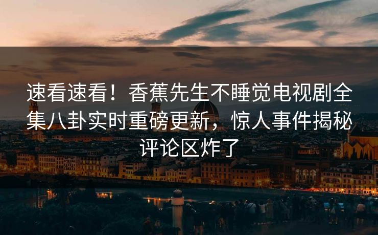 速看速看！香蕉先生不睡觉电视剧全集八卦实时重磅更新，惊人事件揭秘评论区炸了