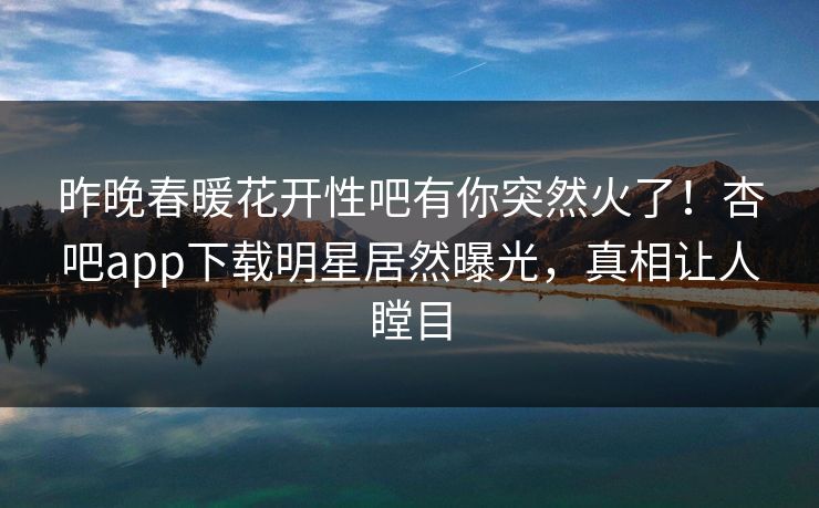 昨晚春暖花开性吧有你突然火了！杏吧app下载明星居然曝光，真相让人瞠目
