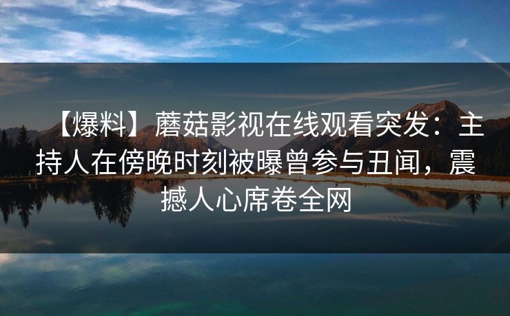 【爆料】蘑菇影视在线观看突发：主持人在傍晚时刻被曝曾参与丑闻，震撼人心席卷全网