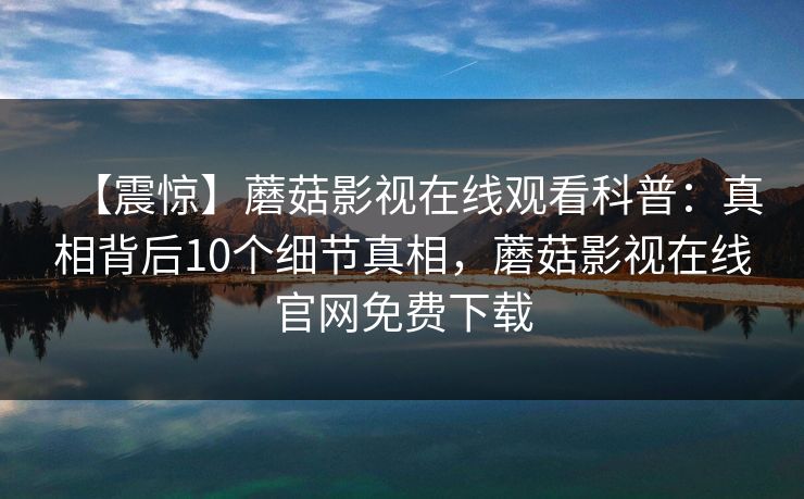 【震惊】蘑菇影视在线观看科普：真相背后10个细节真相，蘑菇影视在线官网免费下载
