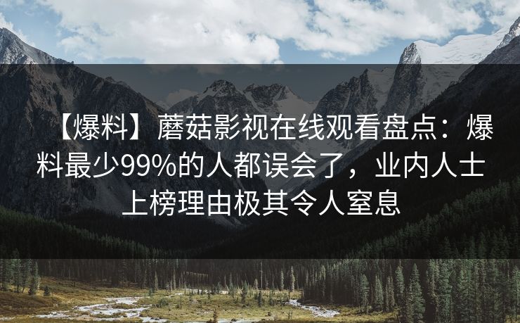 【爆料】蘑菇影视在线观看盘点：爆料最少99%的人都误会了，业内人士上榜理由极其令人窒息