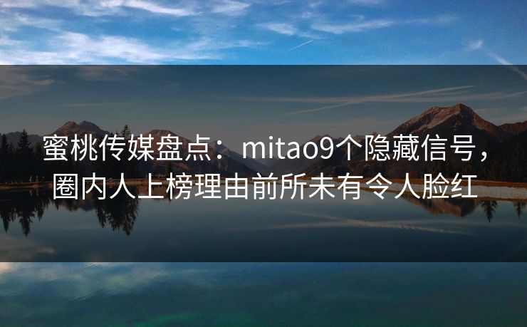 蜜桃传媒盘点：mitao9个隐藏信号，圈内人上榜理由前所未有令人脸红
