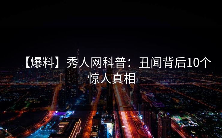 【爆料】秀人网科普：丑闻背后10个惊人真相