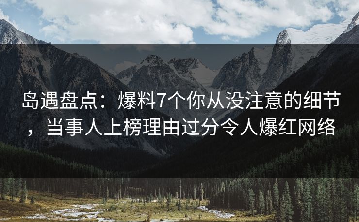 岛遇盘点：爆料7个你从没注意的细节，当事人上榜理由过分令人爆红网络