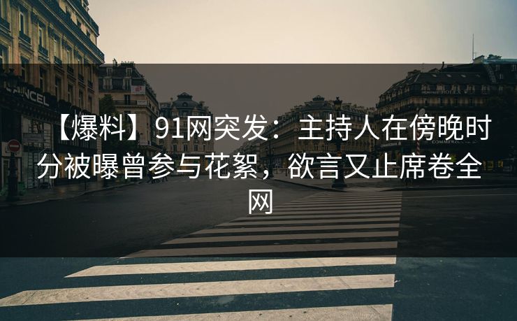【爆料】91网突发：主持人在傍晚时分被曝曾参与花絮，欲言又止席卷全网