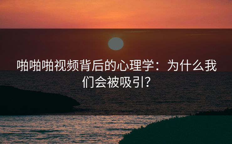 啪啪啪视频背后的心理学：为什么我们会被吸引？