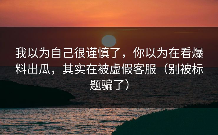 我以为自己很谨慎了,你以为在看爆料出瓜,其实在被虚假客服(别被标题骗了) 我以为自己很谨慎了,你以为在看爆料出瓜,其实在被虚假客服(别被标题骗了)