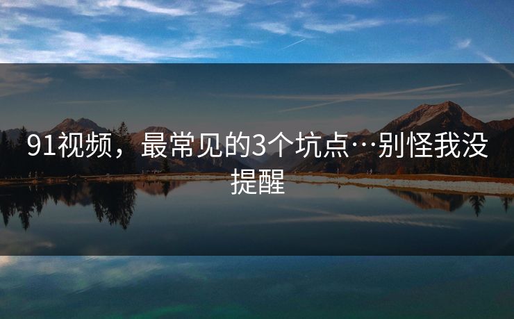91视频，最常见的3个坑点…别怪我没提醒