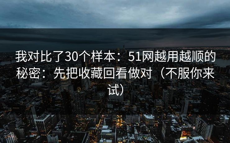 我对比了30个样本:51网越用越顺的秘密:先把收藏回看做对(不服你来试) 我对比了30个样本:51网越用越顺的秘密:先把收藏回看做对(不服你来试)