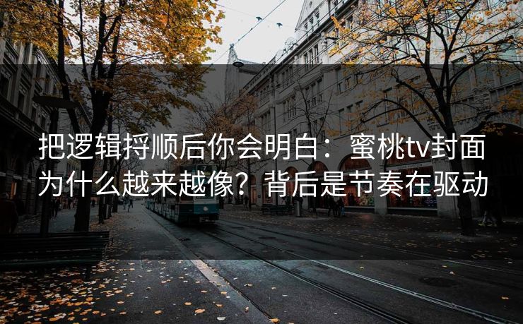 把逻辑捋顺后你会明白：蜜桃tv封面为什么越来越像？背后是节奏在驱动