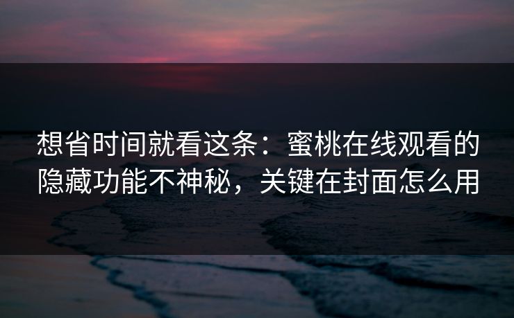 想省时间就看这条：蜜桃在线观看的隐藏功能不神秘，关键在封面怎么用