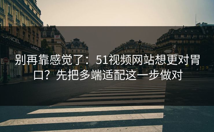 别再靠感觉了：51视频网站想更对胃口？先把多端适配这一步做对