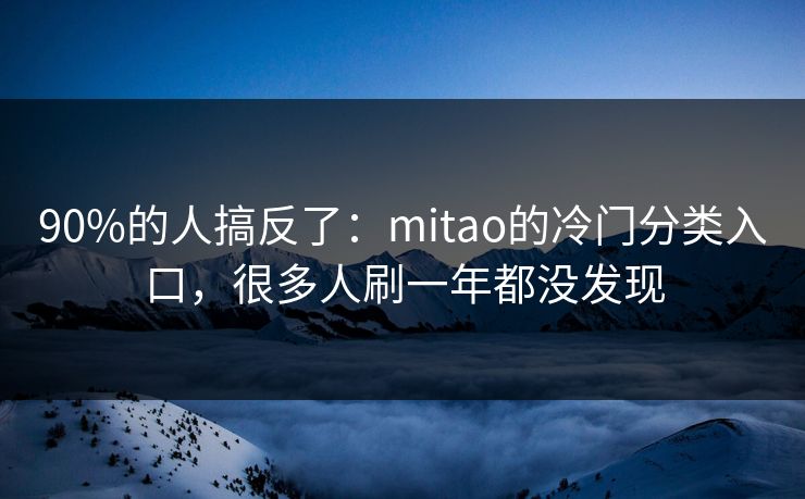 90%的人搞反了：mitao的冷门分类入口，很多人刷一年都没发现