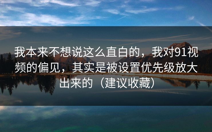 我本来不想说这么直白的，我对91视频的偏见，其实是被设置优先级放大出来的（建议收藏）