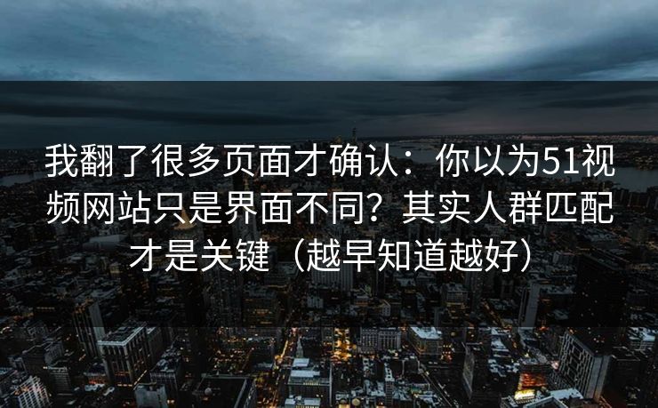 我翻了很多页面才确认：你以为51视频网站只是界面不同？其实人群匹配才是关键（越早知道越好）