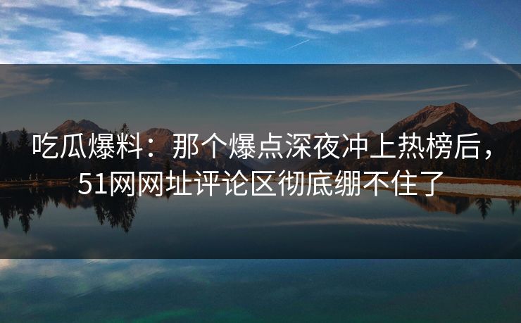 吃瓜爆料：那个爆点深夜冲上热榜后，51网网址评论区彻底绷不住了