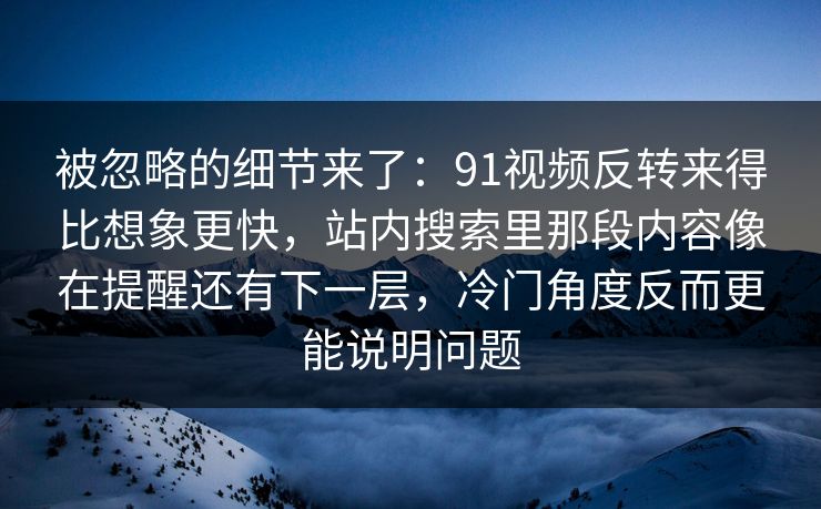 被忽略的细节来了：91视频反转来得比想象更快，站内搜索里那段内容像在提醒还有下一层，冷门角度反而更能说明问题